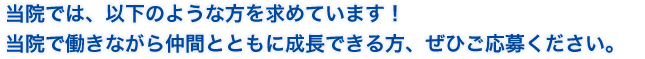 当院では、以下のような方を求めています！ 当院で働きながら仲間とともに成長できる方、ぜひご応募ください。