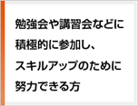 勉強会や講習会などに積極的に参加し、スキルアップのために努力できる方